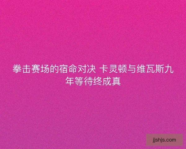 拳击赛场的宿命对决 卡灵顿与维瓦斯九年等待终成真