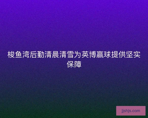 梭鱼湾后勤清晨清雪为英博赢球提供坚实保障