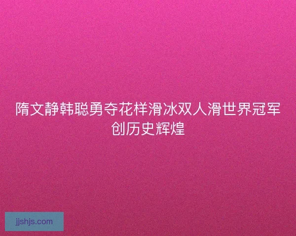 隋文静韩聪勇夺花样滑冰双人滑世界冠军创历史辉煌 隋文静韩聪勇夺花样滑冰双人滑世界冠军创历史辉煌