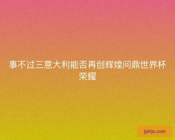 事不过三意大利能否再创辉煌问鼎世界杯荣耀 事不过三意大利能否再创辉煌问鼎世界杯荣耀