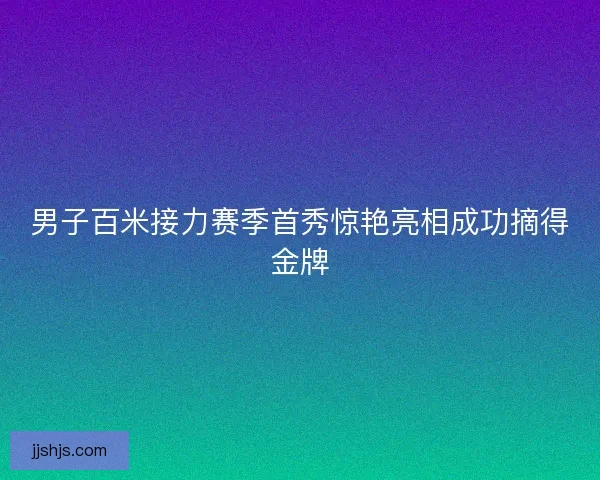 男子百米接力赛季首秀惊艳亮相成功摘得金牌