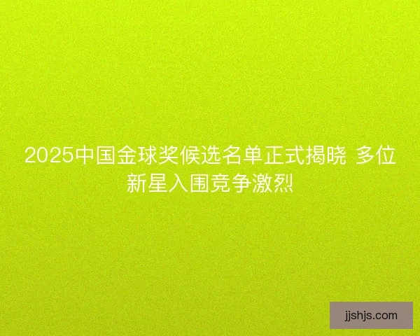 2025中国金球奖候选名单正式揭晓 多位新星入围竞争激烈 2025中国金球奖候选名单正式揭晓 多位新星入围竞争激烈