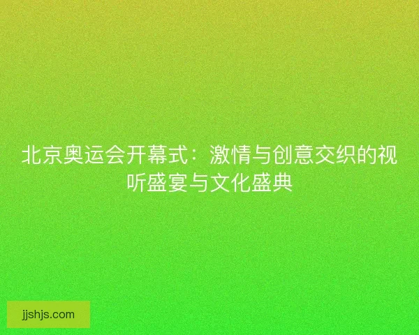北京奥运会开幕式:激情与创意交织的视听盛宴与文化盛典 北京奥运会开幕式:激情与创意交织的视听盛宴与文化盛典
