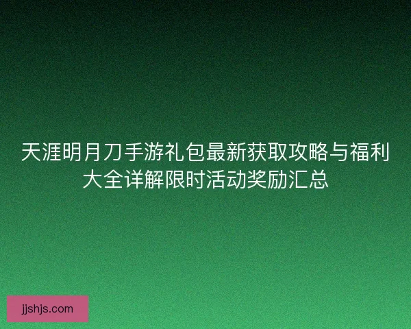 天涯明月刀手游礼包最新获取攻略与福利大全详解限时活动奖励汇总 天涯明月刀手游礼包最新获取攻略与福利大全详解限时活动奖励汇总