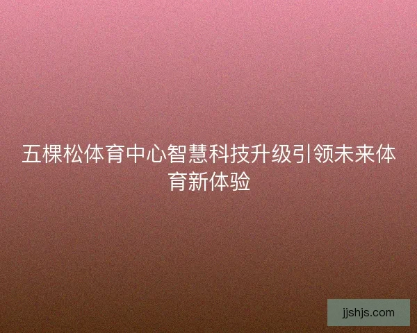五棵松体育中心智慧科技升级引领未来体育新体验