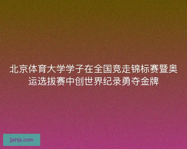 北京体育大学学子在全国竞走锦标赛暨奥运选拔赛中创世界纪录勇夺金牌