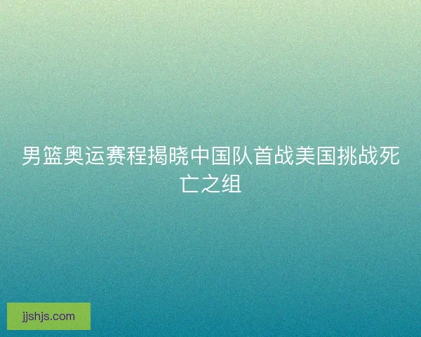 男篮奥运赛程揭晓中国队首战美国挑战死亡之组