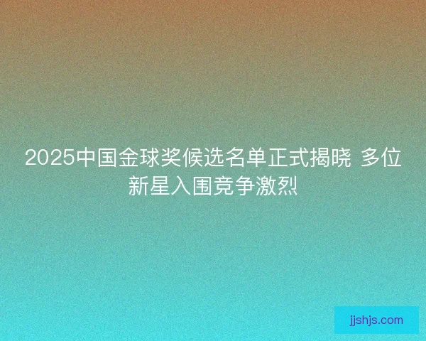 2025中国金球奖候选名单正式揭晓 多位新星入围竞争激烈